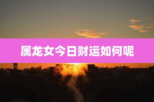 属龙女今日财运如何呢