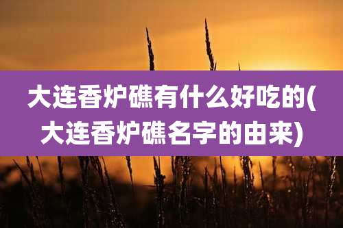 大连香炉礁有什么好吃的(大连香炉礁名字的由来)