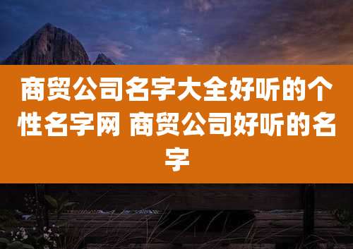 商贸公司名字大全好听的个性名字网 商贸公司好听的名字