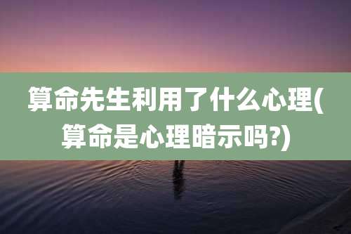 算命先生利用了什么心理(算命是心理暗示吗?)