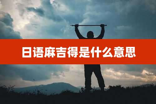 日语麻吉得是什么意思