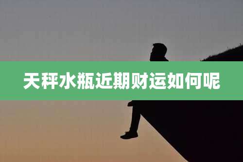 天秤水瓶近期财运如何呢