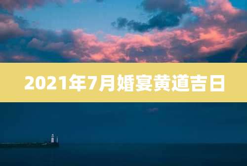 2021年7月婚宴黄道吉日