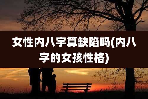 女性内八字算缺陷吗(内八字的女孩性格)