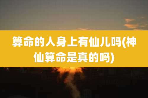 算命的人身上有仙儿吗(神仙算命是真的吗)