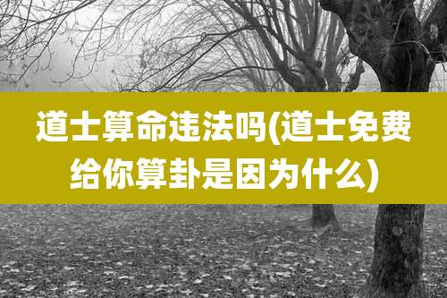 道士算命违法吗(道士免费给你算卦是因为什么)