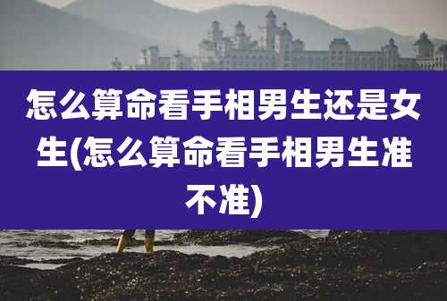 怎么算命看手相男生还是女生(怎么算命看手相男生准不准)