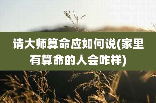请大师算命应如何说(家里有算命的人会咋样)