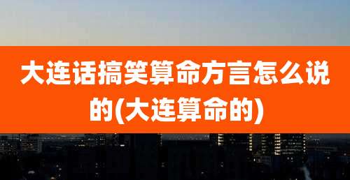 大连话搞笑算命方言怎么说的(大连算命的)
