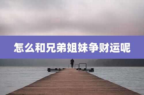 怎么和兄弟姐妹争财运呢