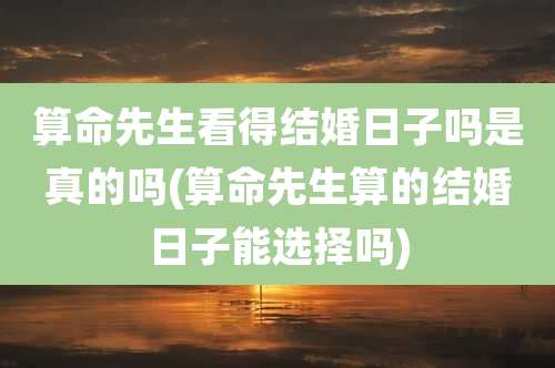 算命先生看得结婚日子吗是真的吗(算命先生算的结婚日子能选择吗)