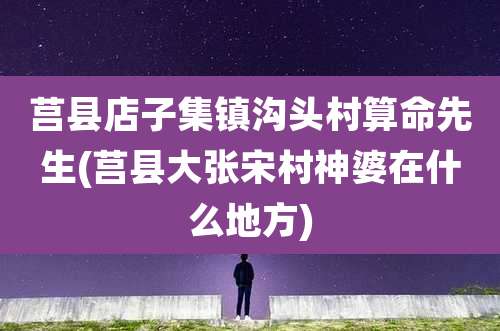 莒县店子集镇沟头村算命先生(莒县大张宋村神婆在什么地方)