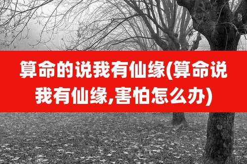 算命的说我有仙缘(算命说我有仙缘,害怕怎么办)