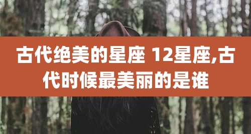 古代绝美的星座 12星座,古代时候最美丽的是谁