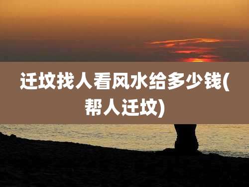 迁坟找人看风水给多少钱(帮人迁坟)