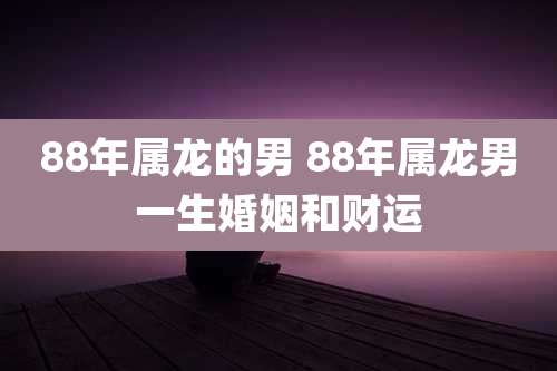 88年属龙的男 88年属龙男一生婚姻和财运