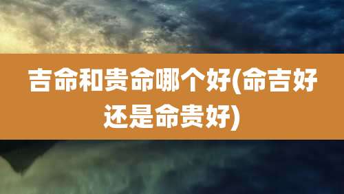 吉命和贵命哪个好(命吉好还是命贵好)