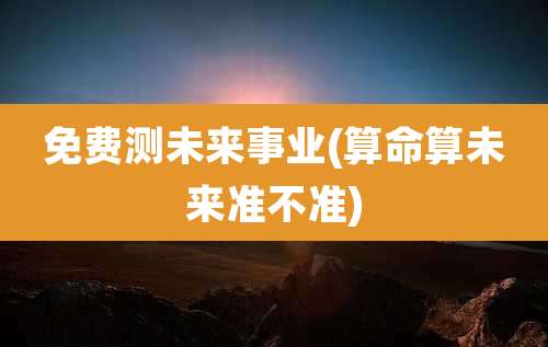 免费测未来事业(算命算未来准不准)