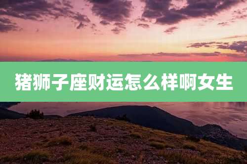 猪狮子座财运怎么样啊女生