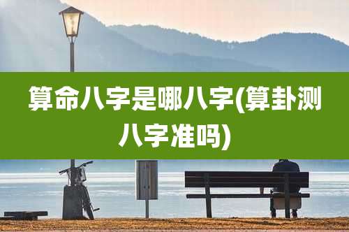 算命八字是哪八字(算卦测八字准吗)