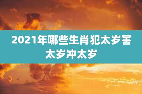 2021年哪些生肖犯太岁害太岁冲太岁