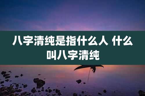 八字清纯是指什么人 什么叫八字清纯