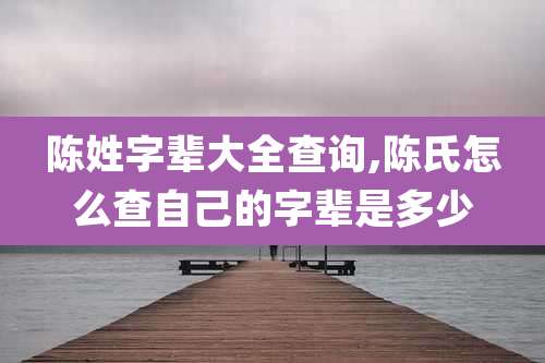 陈姓字辈大全查询,陈氏怎么查自己的字辈是多少
