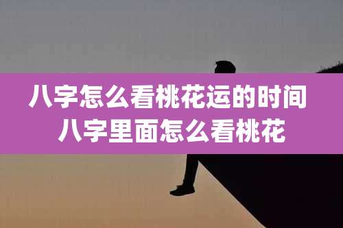 八字怎么看桃花运的时间 八字里面怎么看桃花