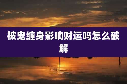 被鬼缠身影响财运吗怎么破解
