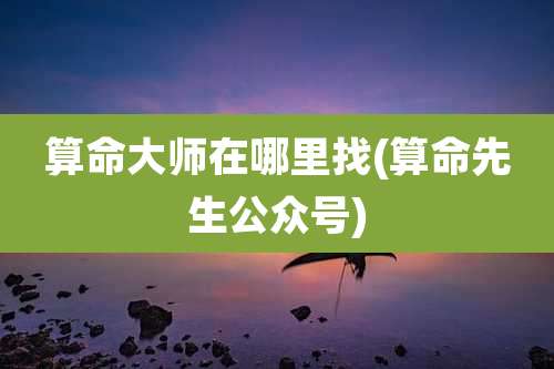 算命大师在哪里找(算命先生公众号)