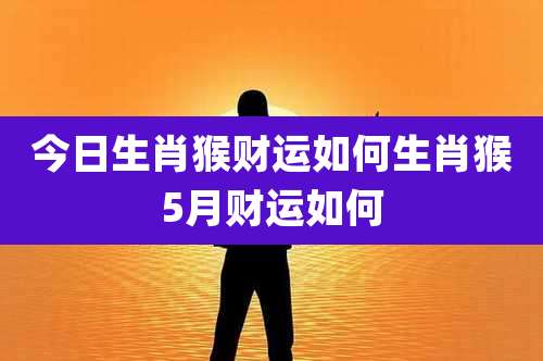 今日生肖猴财运如何生肖猴5月财运如何
