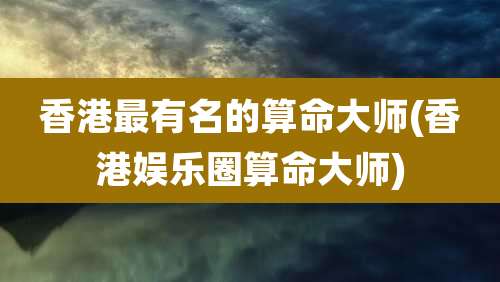 香港最有名的算命大师(香港娱乐圈算命大师)