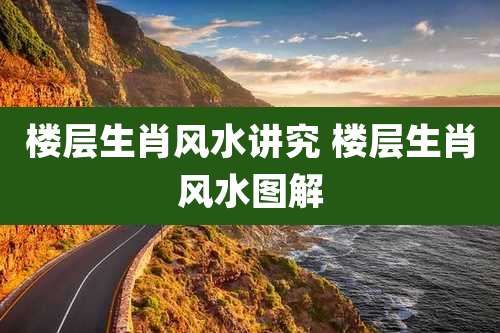 楼层生肖风水讲究 楼层生肖风水图解