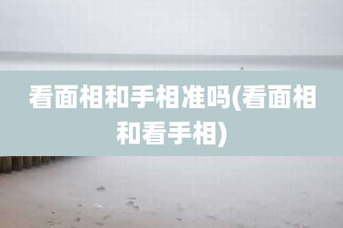 看面相和手相准吗(看面相和看手相)