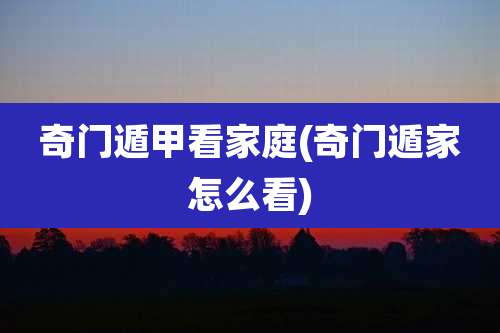 奇门遁甲看家庭(奇门遁家怎么看)