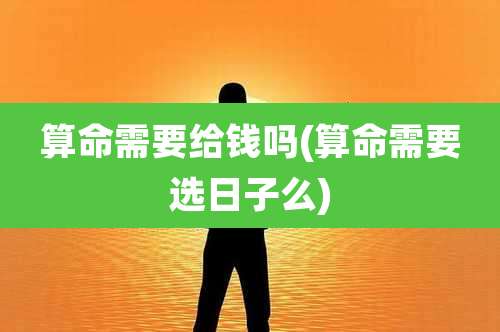 算命需要给钱吗(算命需要选日子么)