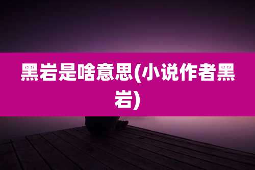 黑岩是啥意思(小说作者黑岩)