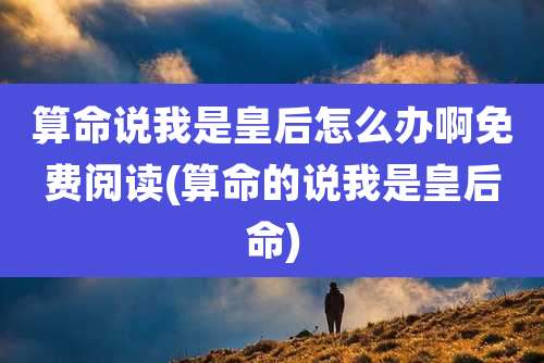 算命说我是皇后怎么办啊免费阅读(算命的说我是皇后命)