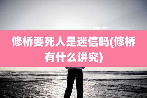修桥要死人是迷信吗(修桥有什么讲究)