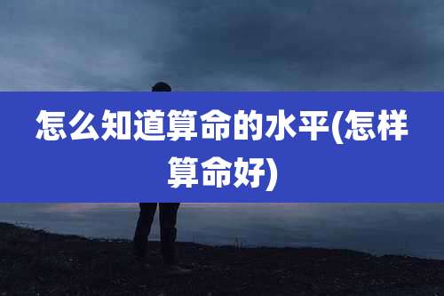 怎么知道算命的水平(怎样算命好)