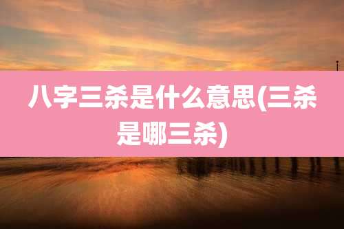 八字三杀是什么意思(三杀是哪三杀)