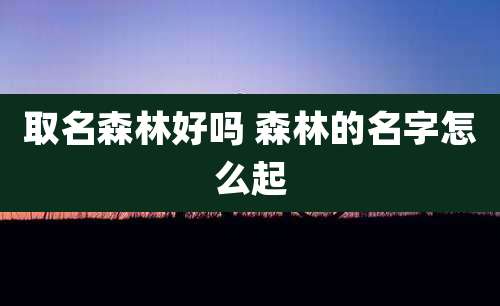 取名森林好吗 森林的名字怎么起