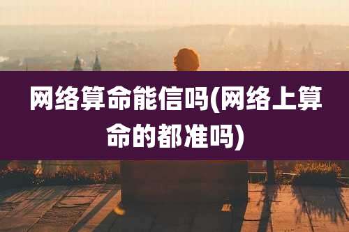 网络算命能信吗(网络上算命的都准吗)