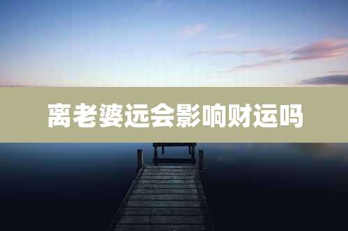 离老婆远会影响财运吗