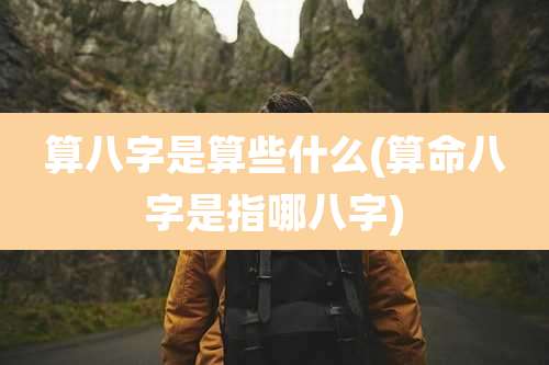 算八字是算些什么(算命八字是指哪八字)