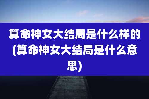 算命神女大结局是什么样的(算命神女大结局是什么意思)
