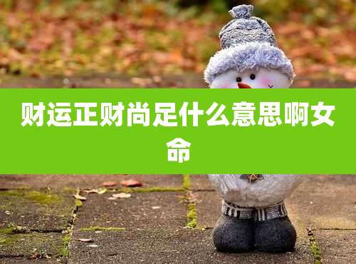 财运正财尚足什么意思啊女命