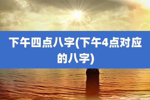 下午四点八字(下午4点对应的八字)