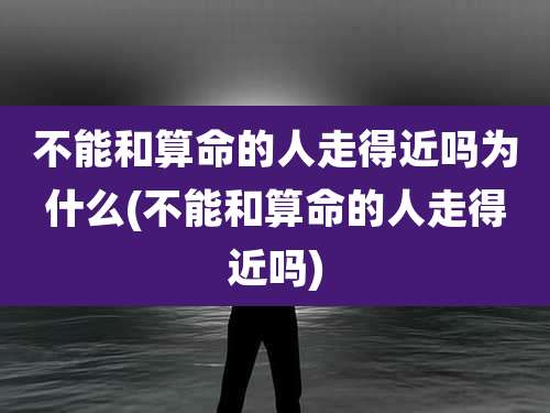 不能和算命的人走得近吗为什么(不能和算命的人走得近吗)