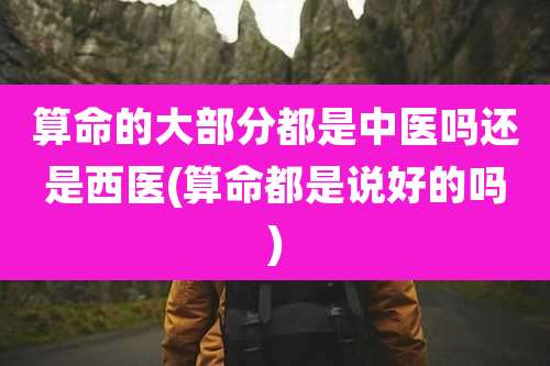 算命的大部分都是中医吗还是西医(算命都是说好的吗)